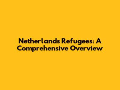 Netherlands Refugees: A Comprehensive Overview