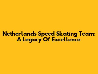Netherlands Speed Skating Team: A Legacy Of Excellence