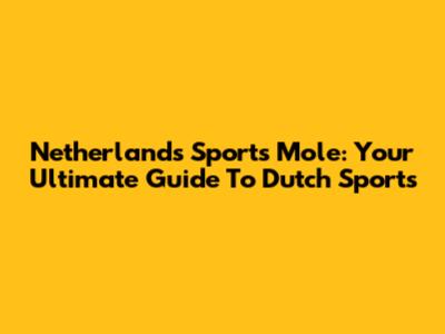Netherlands Sports Mole: Your Ultimate Guide To Dutch Sports