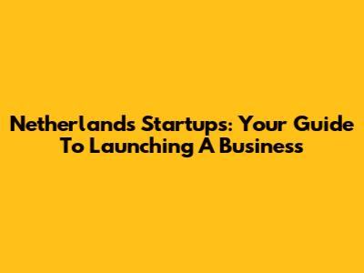 Netherlands Startups: Your Guide To Launching A Business