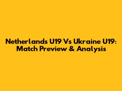 Netherlands U19 Vs Ukraine U19: Match Preview & Analysis