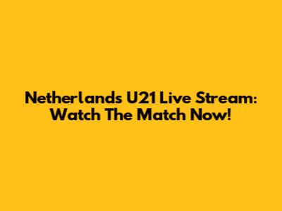 Netherlands U21 Live Stream: Watch The Match Now!