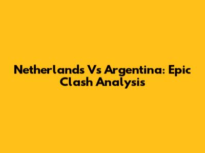Netherlands Vs Argentina: Epic Clash Analysis