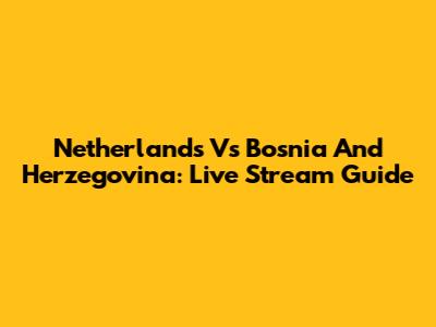 Netherlands Vs Bosnia And Herzegovina: Live Stream Guide