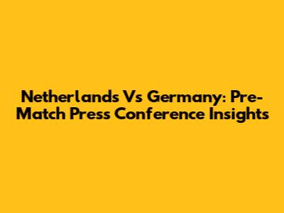 Netherlands Vs Germany: Pre-Match Press Conference Insights