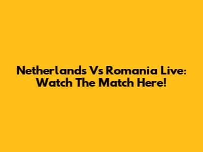 Netherlands Vs Romania Live: Watch The Match Here!