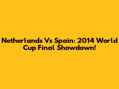 Netherlands Vs Spain: 2014 World Cup Final Showdown!