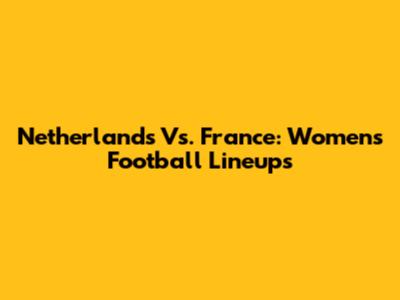 Netherlands Vs. France: Women's Football Lineups