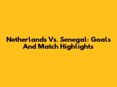 Netherlands Vs. Senegal: Goals And Match Highlights