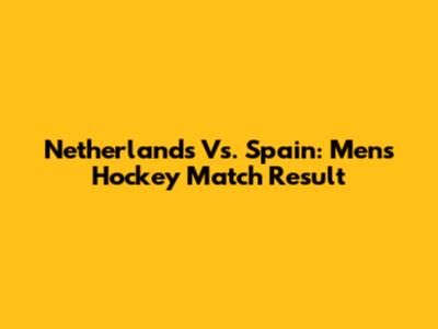 Netherlands Vs. Spain: Men's Hockey Match Result