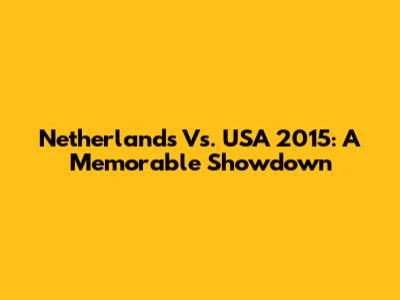 Netherlands Vs. USA 2015: A Memorable Showdown