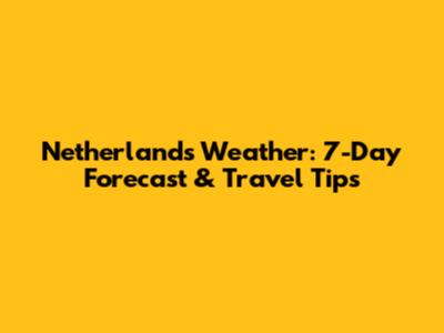 Netherlands Weather: 7-Day Forecast & Travel Tips