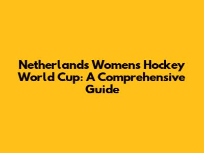 Netherlands Women's Hockey World Cup: A Comprehensive Guide