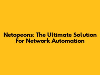 Netopeons: The Ultimate Solution For Network Automation