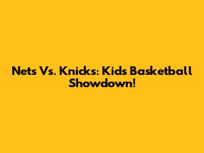 Nets Vs. Knicks: Kids' Basketball Showdown!