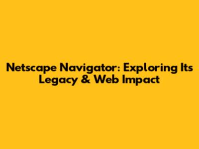 Netscape Navigator: Exploring Its Legacy & Web Impact