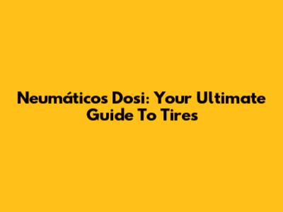 Neumáticos Dosi: Your Ultimate Guide To Tires