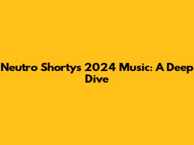 Neutro Shorty's 2024 Music: A Deep Dive