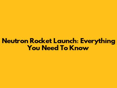 Neutron Rocket Launch: Everything You Need To Know