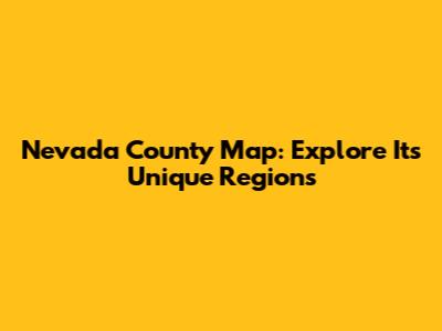 Nevada County Map: Explore Its Unique Regions