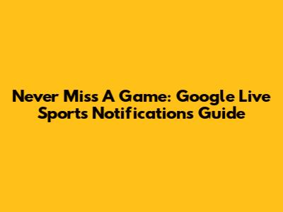 Never Miss A Game: Google Live Sports Notifications Guide