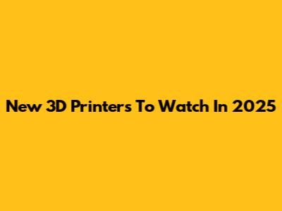 New 3D Printers To Watch In 2025