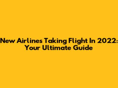 New Airlines Taking Flight In 2022: Your Ultimate Guide
