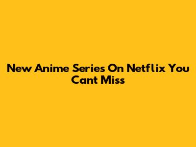 New Anime Series On Netflix You Can't Miss