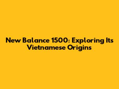 New Balance 1500: Exploring Its Vietnamese Origins