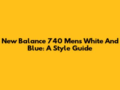 New Balance 740 Men's White And Blue: A Style Guide