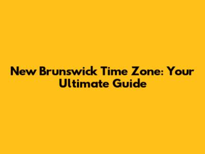 New Brunswick Time Zone: Your Ultimate Guide