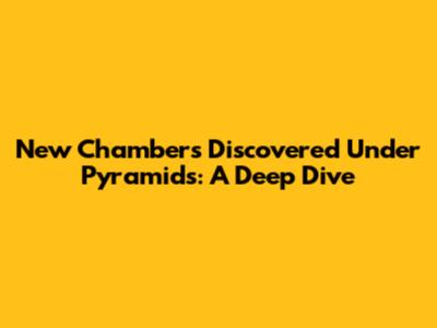 New Chambers Discovered Under Pyramids: A Deep Dive