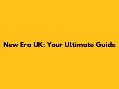 New Era UK: Your Ultimate Guide