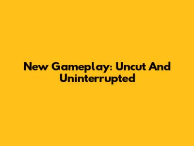 New Gameplay: Uncut And Uninterrupted