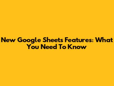 New Google Sheets Features: What You Need To Know