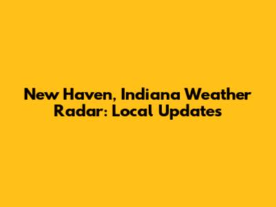 New Haven, Indiana Weather Radar: Local Updates