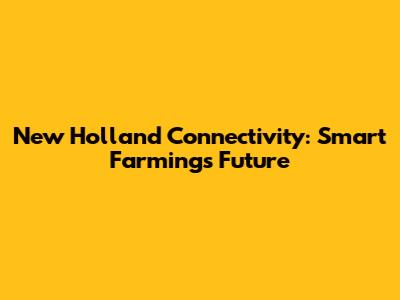 New Holland Connectivity: Smart Farming's Future