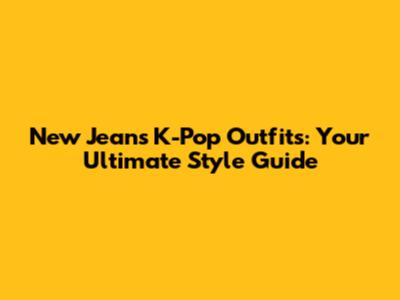 New Jeans K-Pop Outfits: Your Ultimate Style Guide