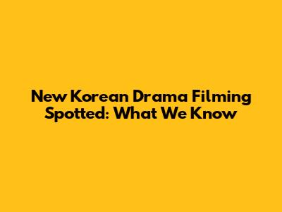 New Korean Drama Filming Spotted: What We Know