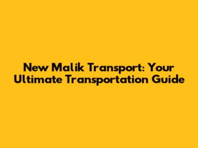 New Malik Transport: Your Ultimate Transportation Guide