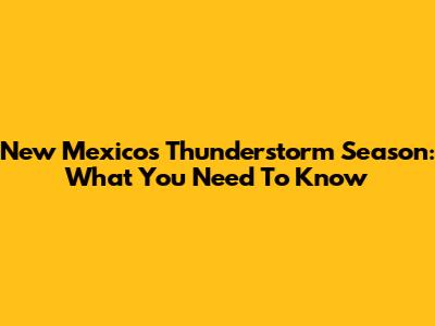New Mexico's Thunderstorm Season: What You Need To Know