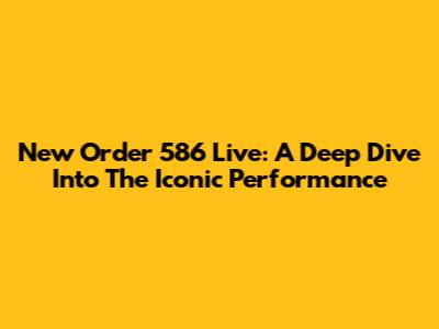 New Order 586 Live: A Deep Dive Into The Iconic Performance