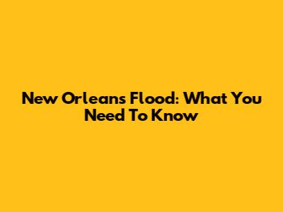 New Orleans Flood: What You Need To Know