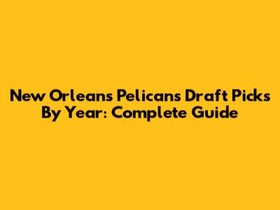 New Orleans Pelicans Draft Picks By Year: Complete Guide