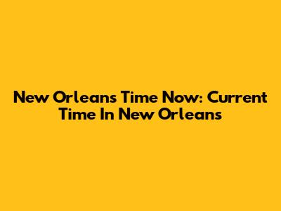New Orleans Time Now: Current Time In New Orleans