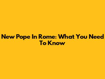 New Pope In Rome: What You Need To Know