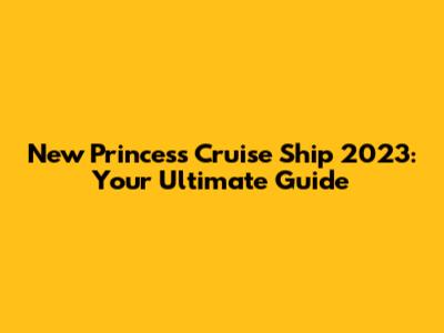 New Princess Cruise Ship 2023: Your Ultimate Guide