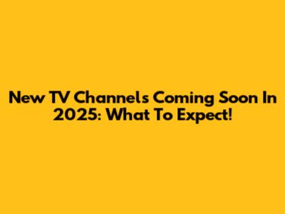 New TV Channels Coming Soon In 2025: What To Expect!