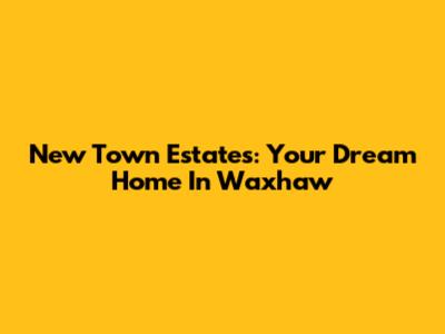 New Town Estates: Your Dream Home In Waxhaw