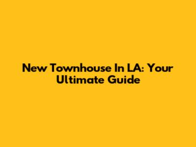 New Townhouse In LA: Your Ultimate Guide